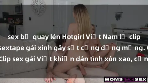 sex bị quay lén Hotgirl Việt Nam lộ clip nóng! Vụ scandal sextape gái xinh gây sốt cộng đồng mạng. Clip sex gái Việt khiến dân tình xôn xao, cảnh báo nguy cơ lộ hàng.