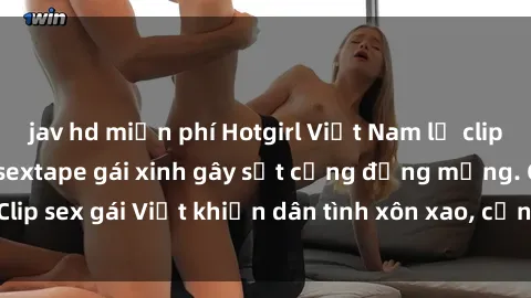 jav hd miễn phí Hotgirl Việt Nam lộ clip nóng! Vụ scandal sextape gái xinh gây sốt cộng đồng mạng. Clip sex gái Việt khiến dân tình xôn xao, cảnh báo nguy cơ lộ hàng.