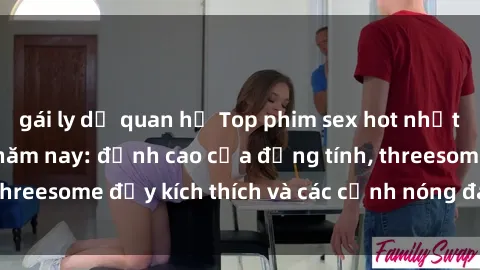 gái ly dị quan hệ Top phim sex hot nhất không thể bỏ lỡ năm nay: đỉnh cao của đồng tính, threesome đầy kích thích và các cảnh nóng đang gây sốt!