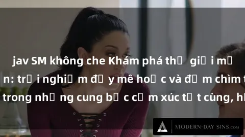 jav SM không che Khám phá thế giới mới với sex người lớn: trải nghiệm đầy mê hoặc và đắm chìm trong những cung bậc cảm xúc tột cùng, hứng khởi và cuốn hút.