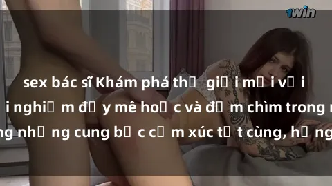 sex bác sĩ Khám phá thế giới mới với sex người lớn: trải nghiệm đầy mê hoặc và đắm chìm trong những cung bậc cảm xúc tột cùng, hứng khởi và cuốn hút.