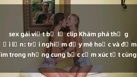 sex gái việt bị lộ clip Khám phá thế giới mới với sex người lớn: trải nghiệm đầy mê hoặc và đắm chìm trong những cung bậc cảm xúc tột cùng, hứng khởi và cuốn hút.