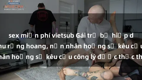 sex miễn phí vietsub Gái trẻ bị hiếp dâm bạo lực trong khu rừng hoang, nạn nhân hoảng sợ kêu cầu công lý được thực thi