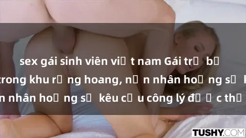sex gái sinh viên việt nam Gái trẻ bị hiếp dâm bạo lực trong khu rừng hoang, nạn nhân hoảng sợ kêu cầu công lý được thực thi