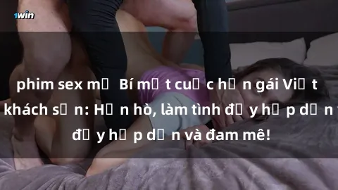 phim sex mỹ Bí mật cuộc hẹn gái Việt lần đầu ở khách sạn: Hẹn hò, làm tình đầy hấp dẫn và đam mê!