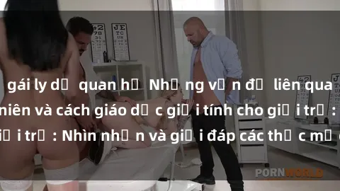 gái ly dị quan hệ Những vấn đề liên quan đến sex thiếu niên và cách giáo dục giới tính cho giới trẻ: Nhìn nhận và giải đáp các thắc mắc quan trọng.