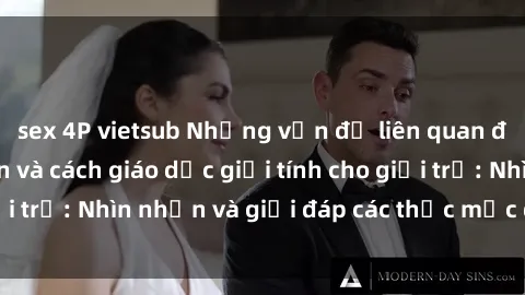 sex 4P vietsub Những vấn đề liên quan đến sex thiếu niên và cách giáo dục giới tính cho giới trẻ: Nhìn nhận và giải đáp các thắc mắc quan trọng.