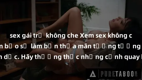 sex gái trẻ không che Xem sex không che HD miễn phí đảm bảo sẽ làm bạn thỏa mãn tưởng tượng và nhu cầu tình dục. Hãy thưởng thức những cảnh quay hấp dẫn và mãnh liệt ngay bây giờ!