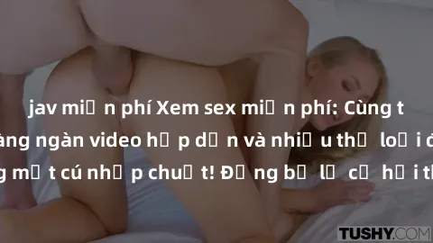 jav miễn phí Xem sex miễn phí: Cùng trải nghiệm với hàng ngàn video hấp dẫn và nhiều thể loại đa dạng chỉ trong một cú nhấp chuột! Đừng bỏ lỡ cơ hội thưởng thức tuyệt vời này ngay hôm nay!