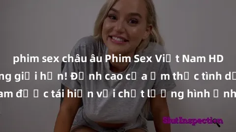 phim sex châu âu Phim Sex Việt Nam HD - Xem ngay và không giới hạn! Đỉnh cao của ẩm thực tình dục Việt Nam được tái hiện với chất lượng hình ảnh sắc nét. Hãy thưởng thức ngay!