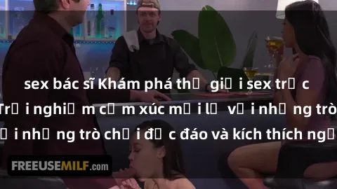 sex bác sĩ Khám phá thế giới sex trực tuyến: Hơn tuổi? Trải nghiệm cảm xúc mới lạ với những trò chơi độc đáo và kích thích người lớn