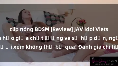 clip nóng BDSM [Review] JAV Idol Vietsub: Sự kết hợp hoàn hảo giữa chất lượng và sự hấp dẫn, người xem không thể bỏ qua! Đánh giá chi tiết về ứng dụng này!