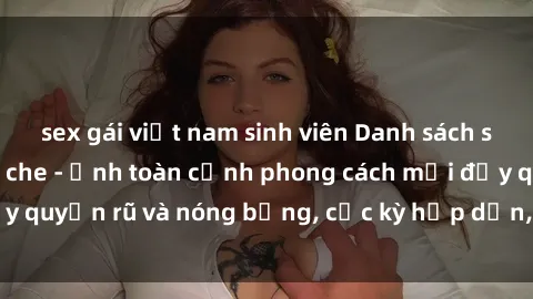 sex gái việt nam sinh viên Danh sách sex Việt Nam không che - Ảnh toàn cảnh phong cách mới đầy quyến rũ và nóng bỏng, cực kỳ hấp dẫn, không thể bỏ qua!