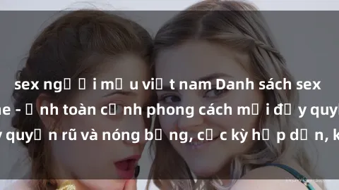 sex người mẫu việt nam Danh sách sex Việt Nam không che - Ảnh toàn cảnh phong cách mới đầy quyến rũ và nóng bỏng, cực kỳ hấp dẫn, không thể bỏ qua!