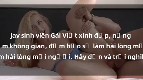 jav sinh viên Gái Việt xinh đẹp, nồng nàn làm tình say đắm không gian, đảm bảo sẽ làm hài lòng mọi người. Hãy đến và trải nghiệm ngay!