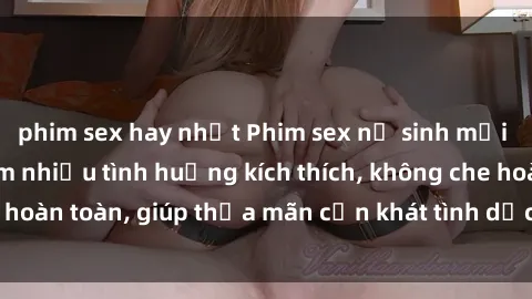 phim sex hay nhất Phim sex nữ sinh mới nhất: Trải nghiệm nhiều tình huống kích thích, không che hoàn toàn, giúp thỏa mãn cơn khát tình dục của các bạn trẻ