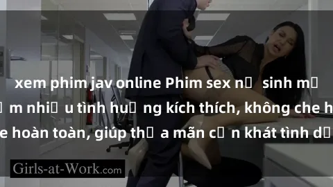 xem phim jav online Phim sex nữ sinh mới nhất: Trải nghiệm nhiều tình huống kích thích, không che hoàn toàn, giúp thỏa mãn cơn khát tình dục của các bạn trẻ