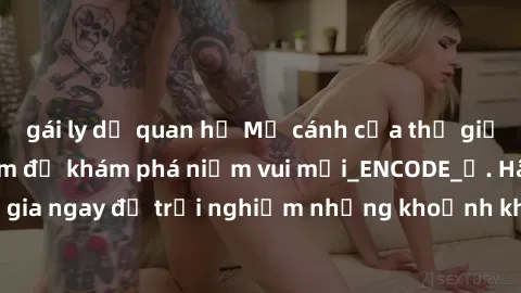 gái ly dị quan hệ Mở cánh cửa thế giới sex MILF Việt Nam để khám phá niềm vui mới_ENCODE_. Hãy tham gia ngay để trải nghiệm những khoảnh khắc đầy kích thích và đam mê.