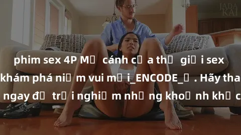 phim sex 4P Mở cánh cửa thế giới sex MILF Việt Nam để khám phá niềm vui mới_ENCODE_. Hãy tham gia ngay để trải nghiệm những khoảnh khắc đầy kích thích và đam mê.