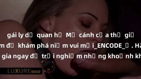 gái ly dị quan hệ Mở cánh cửa thế giới sex MILF Việt Nam để khám phá niềm vui mới_ENCODE_. Hãy tham gia ngay để trải nghiệm những khoảnh khắc đầy kích thích và đam mê.