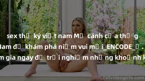 sex thư ký việt nam Mở cánh cửa thế giới sex MILF Việt Nam để khám phá niềm vui mới_ENCODE_. Hãy tham gia ngay để trải nghiệm những khoảnh khắc đầy kích thích và đam mê.