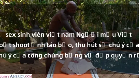 sex sinh viên việt nam Người mẫu Việt Nam gây sốt với loạt shoot ảnh táo bạo, thu hút sự chú ý của công chúng bằng vẻ đẹp quyến rũ và gợi cảm.