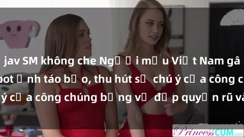 jav SM không che Người mẫu Việt Nam gây sốt với loạt shoot ảnh táo bạo, thu hút sự chú ý của công chúng bằng vẻ đẹp quyến rũ và gợi cảm.