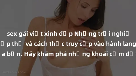 sex gái việt xinh đẹp Những trải nghiệm mới lạ với sex tập thể và cách thức truy cập vào hành lang đam mê của bạn. Hãy khám phá những khoái cảm đầy kích thích với tập thể hấp dẫn!