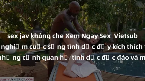 sex jav không che Xem Ngay Sex  Vietsub Full HD - Cùng trải nghiệm cuộc sống tình dục đầy kích thích với những cảnh quan hệ tình dục độc đáo và mãnh liệt trong bộ phim này!