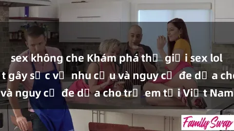 sex không che Khám phá thế giới sex loli Việt Nam: Sự thật gây sốc về nhu cầu và nguy cơ đe dọa cho trẻ em tại Việt Nam