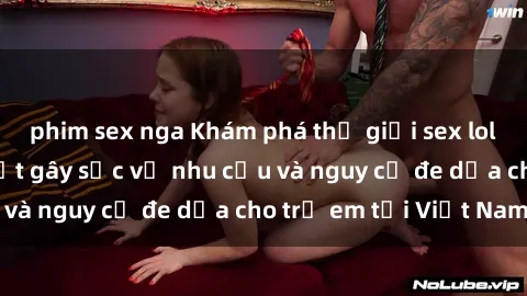 phim sex nga Khám phá thế giới sex loli Việt Nam: Sự thật gây sốc về nhu cầu và nguy cơ đe dọa cho trẻ em tại Việt Nam