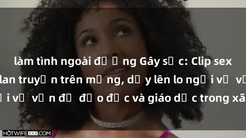 làm tình ngoài đường Gây sốc: Clip sex mẹ con Việt Nam lan truyền trên mạng, dấy lên lo ngại về vấn đề đạo đức và giáo dục trong xã hội hiện nay.