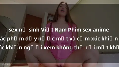sex nữ sinh Việt Nam Phim sex anime đỉnh cao: Những tác phẩm đầy nước mắt và cảm xúc khiến người xem không thể rời mắt khỏi màn hình