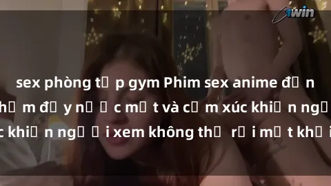 sex phòng tập gym Phim sex anime đỉnh cao: Những tác phẩm đầy nước mắt và cảm xúc khiến người xem không thể rời mắt khỏi màn hình
