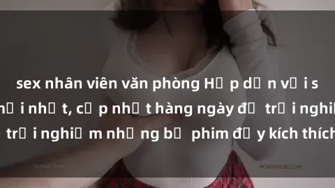sex nhân viên văn phòng Hấp dẫn với sex hentai vietsub mới nhất, cập nhật hàng ngày để trải nghiệm những bộ phim đầy kích thích và hấp dẫn.
