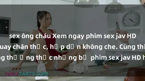 sex ông cháu Xem ngay phim sex jav HD với những cảnh quay chân thực, hấp dẫn không che. Cùng thưởng thức những bộ phim sex jav HD hot nhất hiện nay!