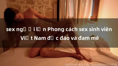 sex người lớn Phong cách sex sinh viên Việt Nam độc đáo và đam mê